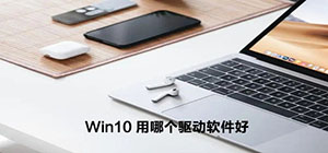Win10用哪个驱动软件好_电脑驱动软件哪个最好用_win10最好用的驱动工具推荐